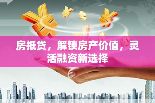 岱岳房抵贷，解锁房产价值，灵活融资新选择