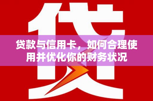 岱岳贷款与信用卡，如何合理使用并优化你的财务状况