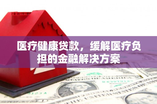 岱岳医疗健康贷款，缓解医疗负担的金融解决方案