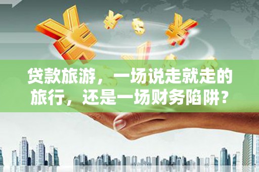 岱岳贷款旅游，一场说走就走的旅行，还是一场财务陷阱？