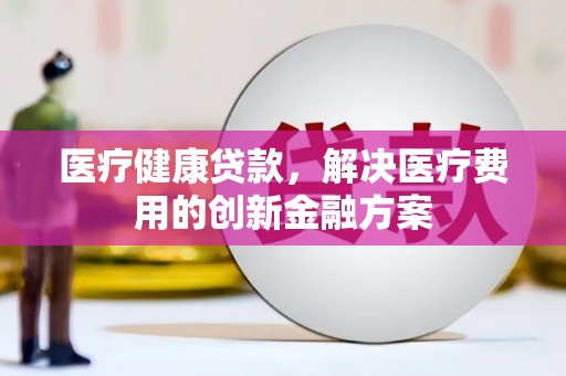 岱岳医疗健康贷款，解决医疗费用的创新金融方案
