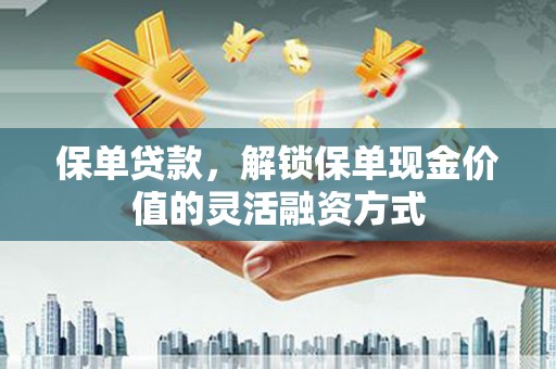 岱岳保单贷款，解锁保单现金价值的灵活融资方式