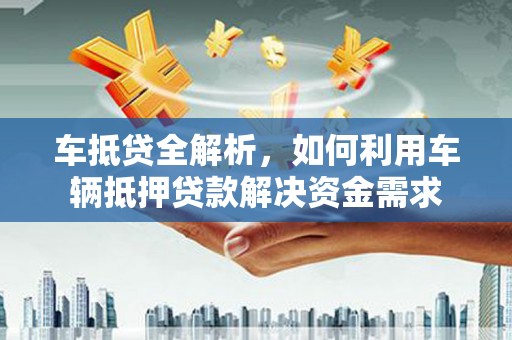 岱岳车抵贷全解析，如何利用车辆抵押贷款解决资金需求