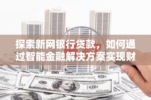 岱岳探索新网银行贷款，如何通过智能金融解决方案实现财富增长