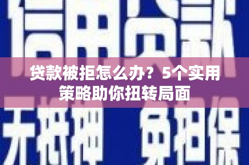 岱岳贷款被拒怎么办？5个实用策略助你扭转局面