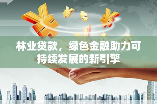 岱岳林业贷款，绿色金融助力可持续发展的新引擎