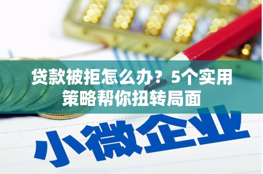 岱岳贷款被拒怎么办？5个实用策略帮你扭转局面