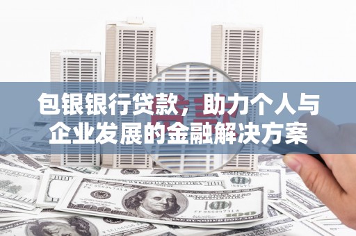 岱岳包银银行贷款，助力个人与企业发展的金融解决方案