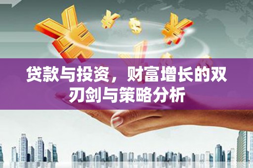 岱岳贷款与投资，财富增长的双刃剑与策略分析