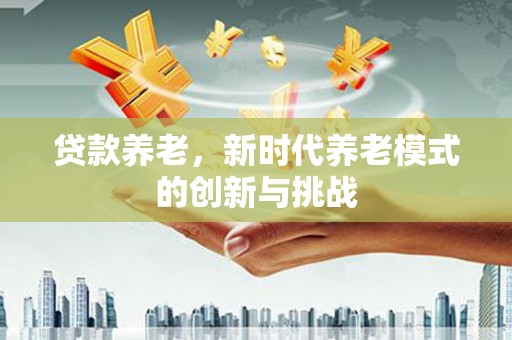 岱岳贷款养老，新时代养老模式的创新与挑战