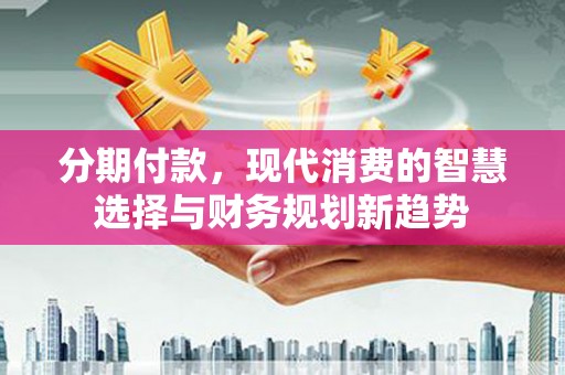 岱岳分期付款，现代消费的智慧选择与财务规划新趋势
