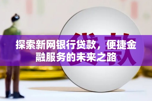 岱岳探索新网银行贷款，便捷金融服务的未来之路