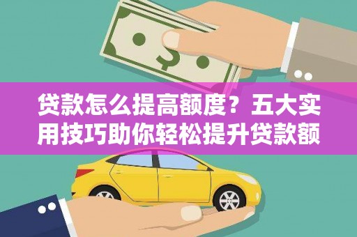 岱岳贷款怎么提高额度？五大实用技巧助你轻松提升贷款额度
