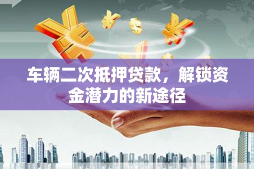 岱岳车辆二次抵押贷款，解锁资金潜力的新途径