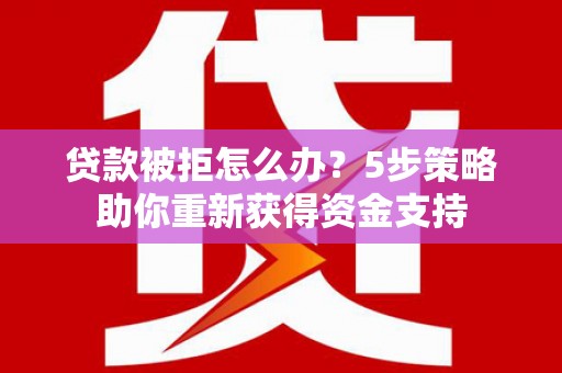 岱岳贷款被拒怎么办？5步策略助你重新获得资金支持