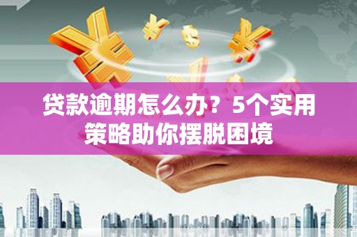 岱岳贷款逾期怎么办？5个实用策略助你摆脱困境