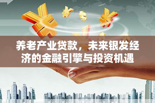 岱岳养老产业贷款，未来银发经济的金融引擎与投资机遇