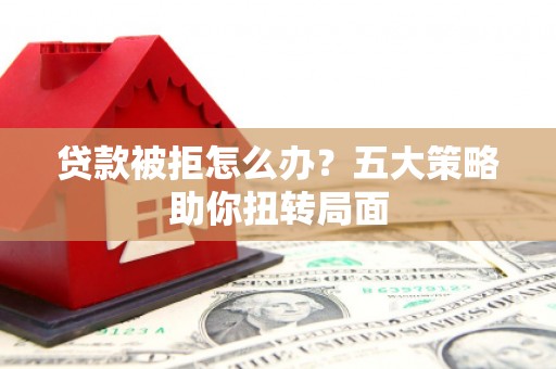 岱岳贷款被拒怎么办？五大策略助你扭转局面