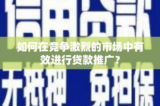 岱岳如何在竞争激烈的市场中有效进行贷款推广？