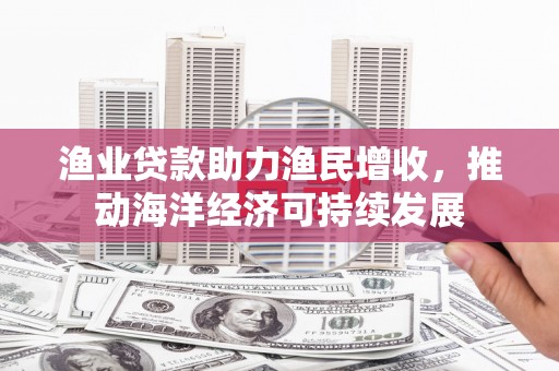 岱岳渔业贷款助力渔民增收，推动海洋经济可持续发展