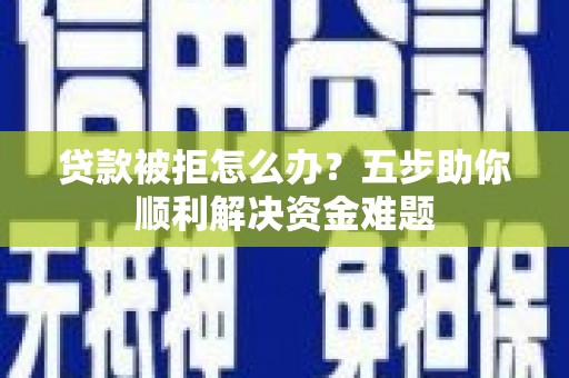 岱岳贷款被拒怎么办？五步助你顺利解决资金难题