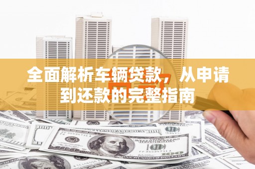 岱岳全面解析车辆贷款，从申请到还款的完整指南