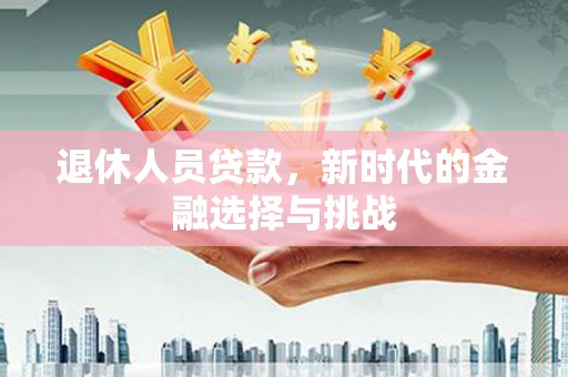 岱岳退休人员贷款，新时代的金融选择与挑战
