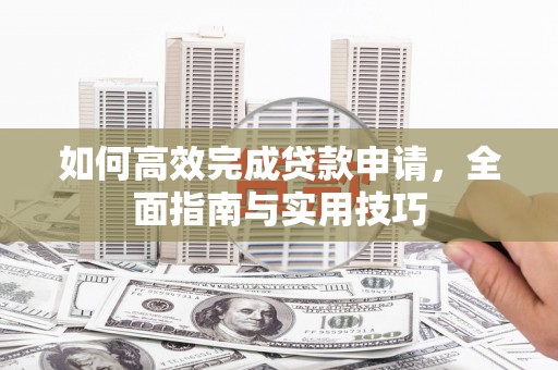 岱岳如何高效完成贷款申请，全面指南与实用技巧