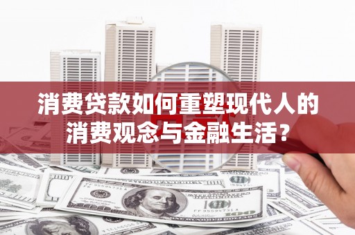 岱岳消费贷款如何重塑现代人的消费观念与金融生活？