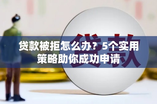 岱岳贷款被拒怎么办？5个实用策略助你成功申请