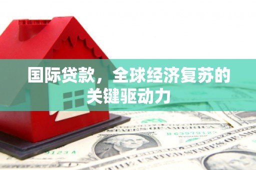岱岳国际贷款，全球经济复苏的关键驱动力