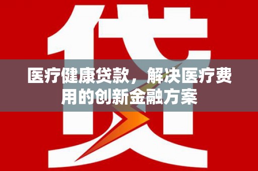 岱岳医疗健康贷款，解决医疗费用的创新金融方案