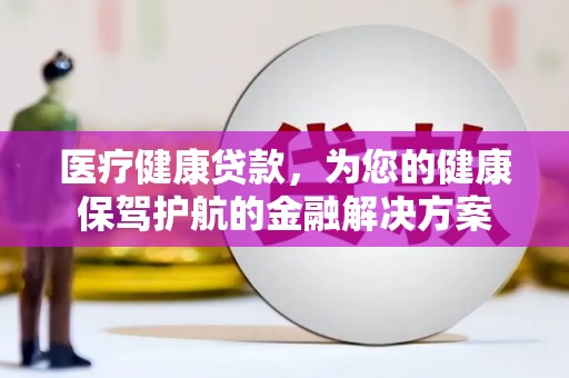 岱岳医疗健康贷款，为您的健康保驾护航的金融解决方案