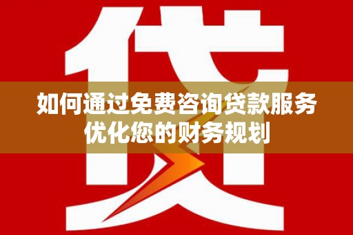 岱岳如何通过免费咨询贷款服务优化您的财务规划