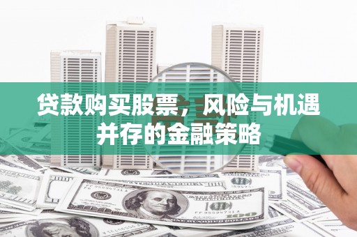 岱岳贷款购买股票，风险与机遇并存的金融策略