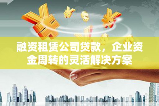 岱岳融资租赁公司贷款，企业资金周转的灵活解决方案
