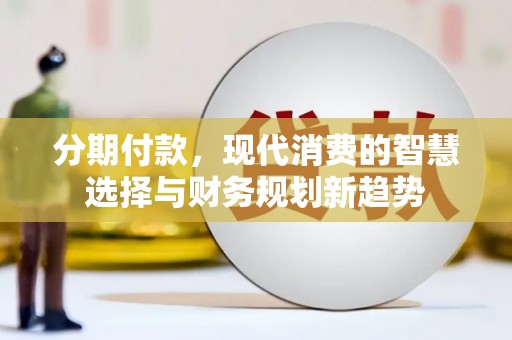 岱岳分期付款，现代消费的智慧选择与财务规划新趋势