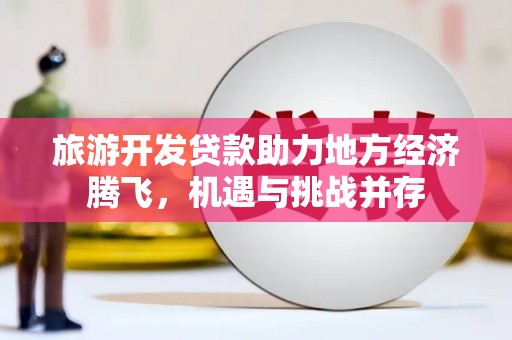岱岳旅游开发贷款助力地方经济腾飞，机遇与挑战并存