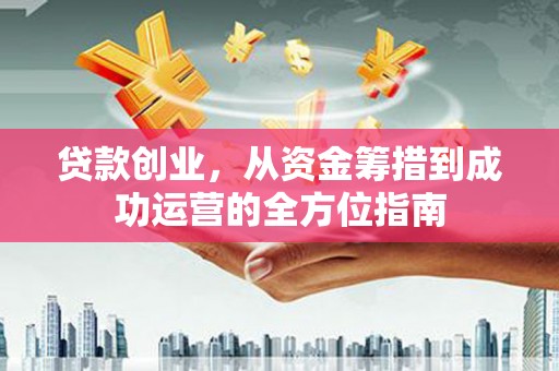 岱岳贷款创业，从资金筹措到成功运营的全方位指南