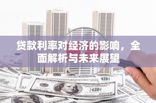 岱岳贷款利率对经济的影响，全面解析与未来展望