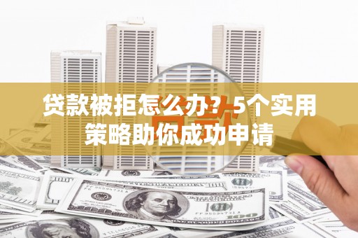 岱岳贷款被拒怎么办？5个实用策略助你成功申请