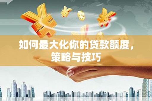 岱岳如何最大化你的贷款额度，策略与技巧