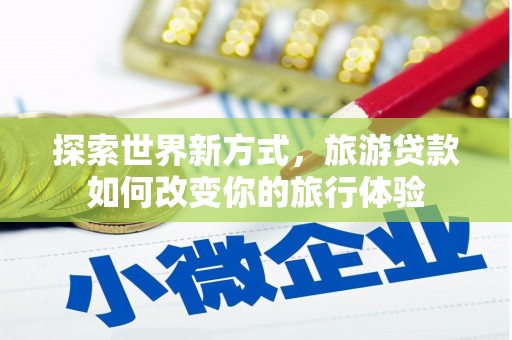 岱岳探索世界新方式，旅游贷款如何改变你的旅行体验