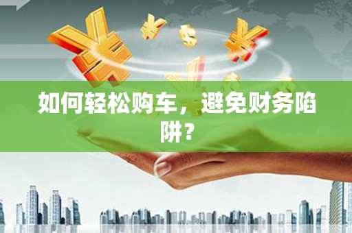 岱岳如何轻松购车，避免财务陷阱？