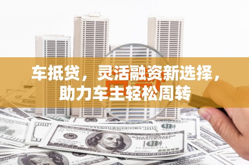 岱岳车抵贷，灵活融资新选择，助力车主轻松周转