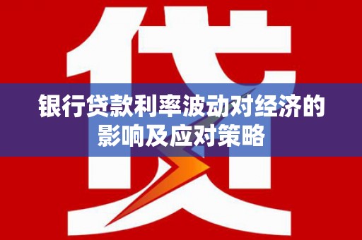 岱岳银行贷款利率波动对经济的影响及应对策略
