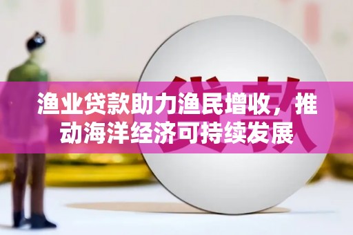 岱岳渔业贷款助力渔民增收，推动海洋经济可持续发展
