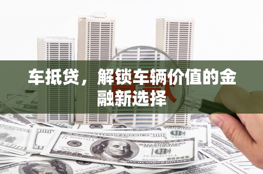 岱岳车抵贷，解锁车辆价值的金融新选择