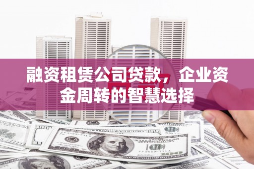 岱岳融资租赁公司贷款，企业资金周转的智慧选择
