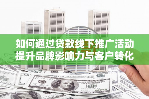 岱岳如何通过贷款线下推广活动提升品牌影响力与客户转化率